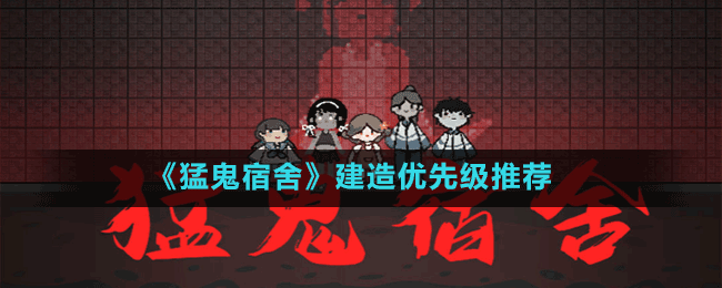 《猛鬼宿舍》建造優(yōu)先級推薦