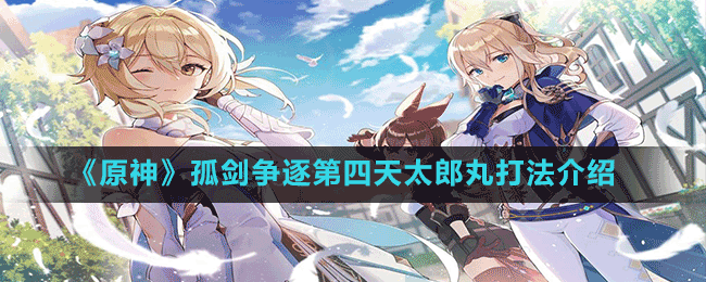 《原神》孤劍爭(zhēng)逐第四天太郎丸打法介紹