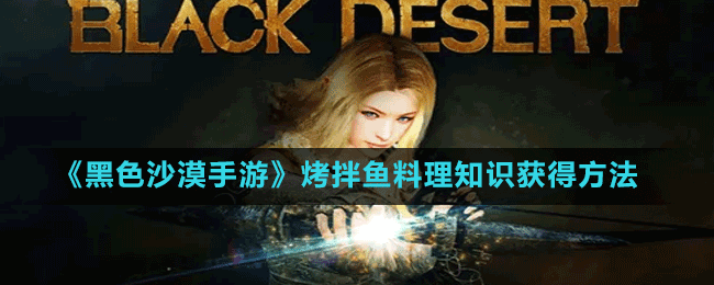 《黑色沙漠手游》烤拌魚料理知識(shí)獲得方法