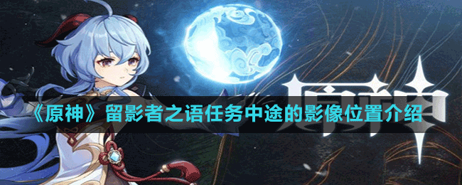 《原神》留影者之語任務(wù)中途的影像位置介紹