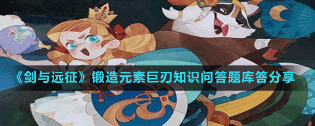 《劍與遠(yuǎn)征》鍛造元素巨刃知識(shí)問(wèn)答題庫(kù)答分享