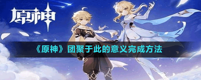 《原神》團(tuán)聚于此的意義完成方法