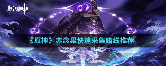 《原神》赤念果快速采集路線(xiàn)推薦