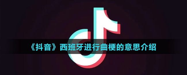 《抖音》西班牙進行曲梗的意思介紹