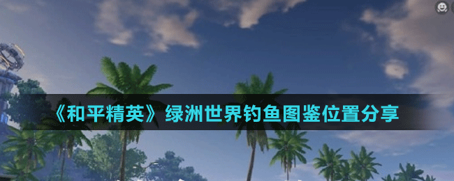 《和平精英》綠洲世界釣魚(yú)圖鑒位置分享