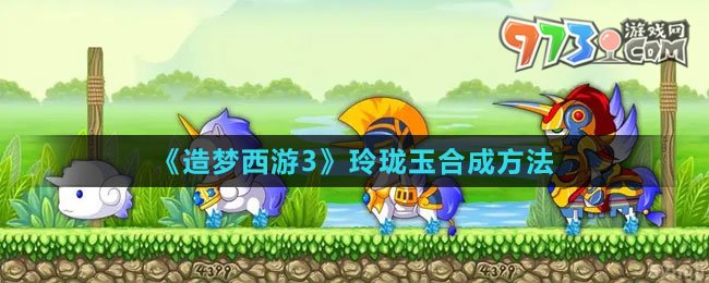 《造夢西游3》玲瓏玉合成方法