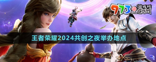 《王者榮耀》2024共創(chuàng)之夜活動舉辦地點(diǎn)
